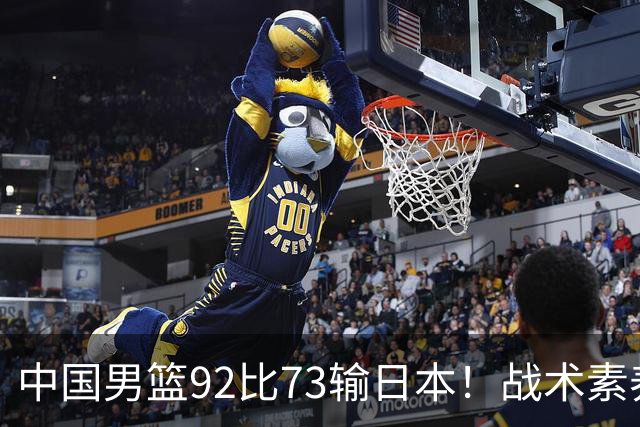 中国男篮92比73输日本！战术素养差的不止一点，世界杯还能出吗？