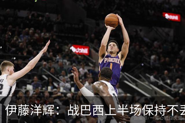 伊藤洋辉：战巴西上半场保持不丢球，下半场自然会有可乘之机