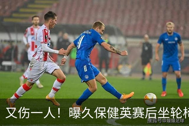 又伤一人！曝久保健英赛后坐轮椅离开赛场 将接受检查