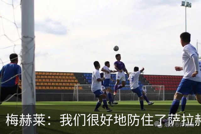 梅赫莱：我们很好地防住了萨拉赫，卢卡库身体强壮就像一头熊