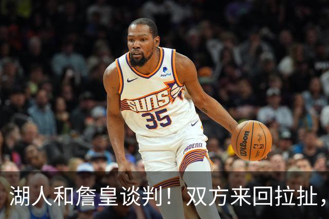 湖人和詹皇谈判！双方来回拉扯，有意14+10顶级中锋，曾要价小里