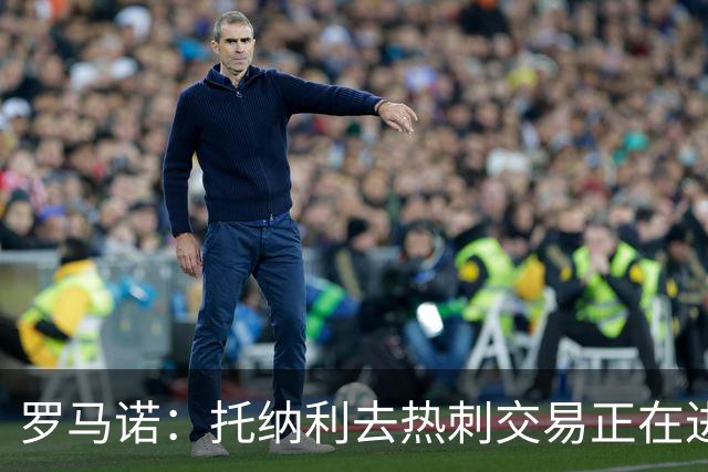 罗马诺：托纳利去热刺交易正在进行中 热刺也在运作M费