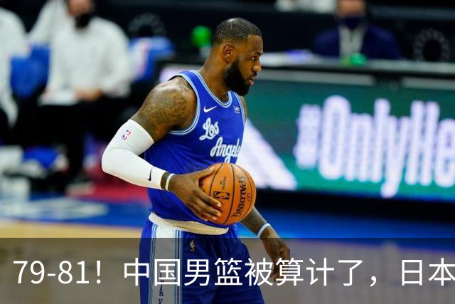 79-81！中国男篮被算计了，日本故意放水，韩国逆袭晋级，中国队1胜3负出线困难